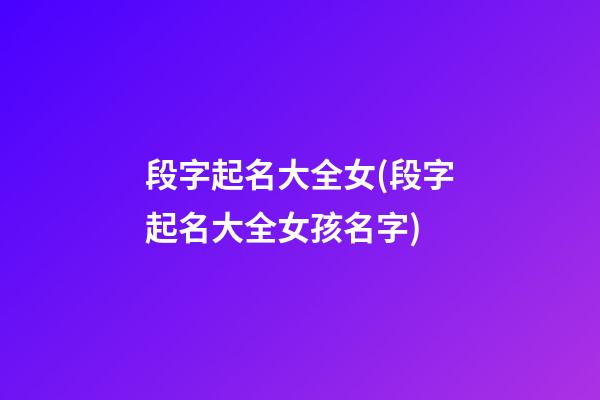 段字起名大全女(段字起名大全女孩名字)