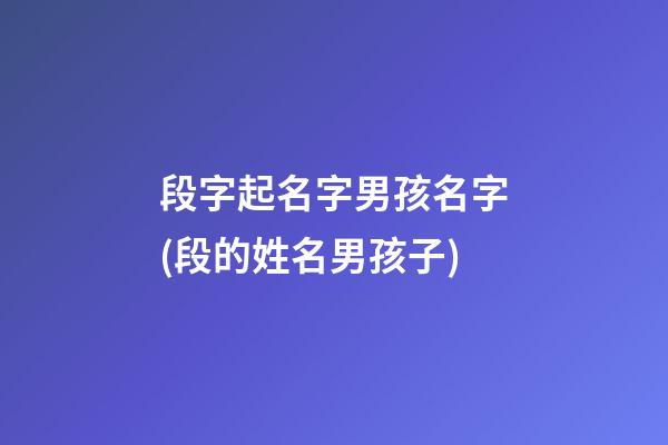 段字起名字男孩名字(段的姓名男孩子)