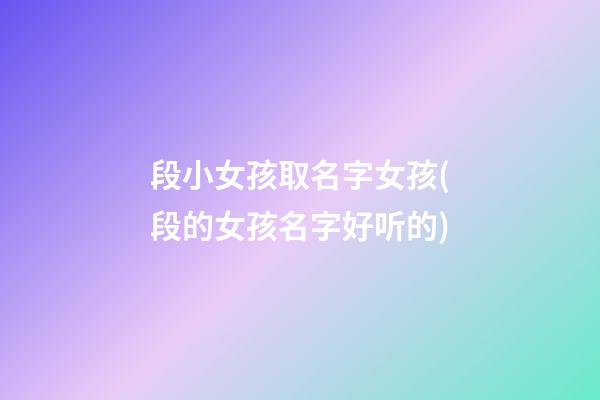 段小女孩取名字女孩(段的女孩名字好听的)
