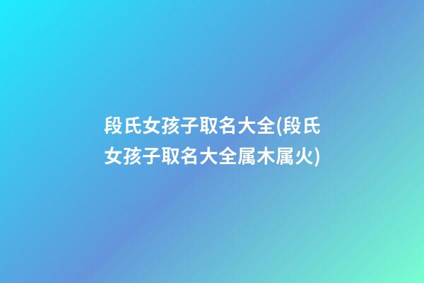 段氏女孩子取名大全(段氏女孩子取名大全属木属火)