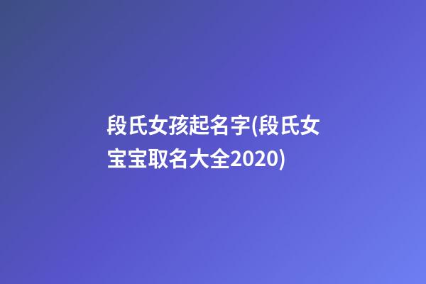 段氏女孩起名字(段氏女宝宝取名大全2020)
