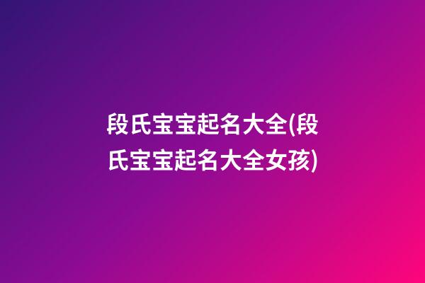 段氏宝宝起名大全(段氏宝宝起名大全女孩)