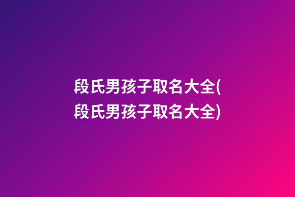段氏男孩子取名大全(段氏男孩子取名大全)