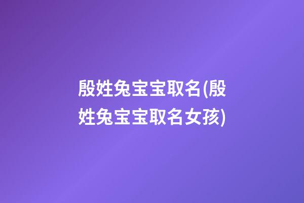 殷姓兔宝宝取名(殷姓兔宝宝取名女孩)