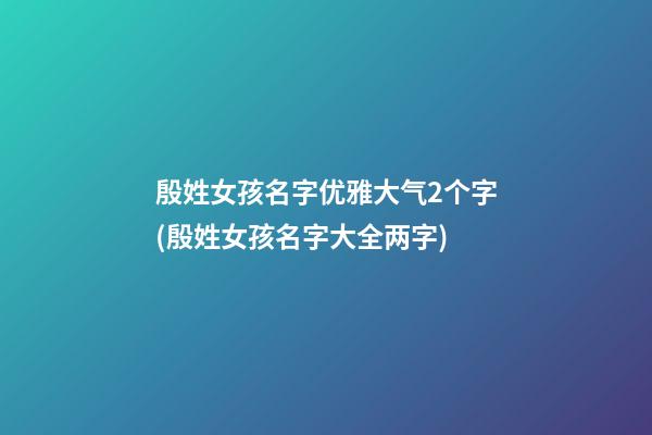 殷姓女孩名字优雅大气2个字(殷姓女孩名字大全两字)