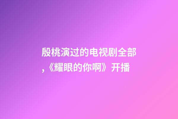 殷桃演过的电视剧全部,《耀眼的你啊》开播-第1张-观点-玄机派