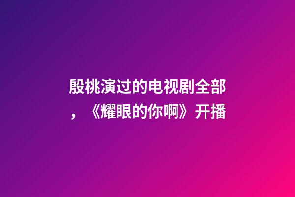 殷桃演过的电视剧全部，《耀眼的你啊》开播-第1张-观点-玄机派