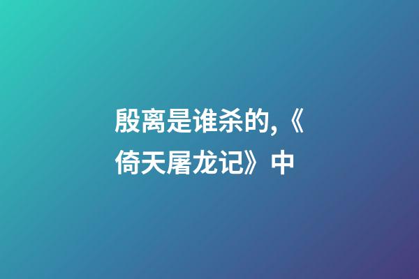 殷离是谁杀的,《倚天屠龙记》中-第1张-观点-玄机派