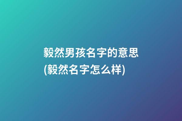 毅然男孩名字的意思(毅然名字怎么样)