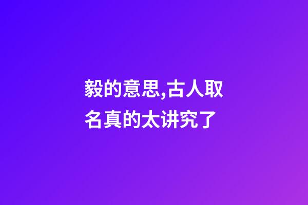 毅的意思,古人取名真的太讲究了-第1张-观点-玄机派