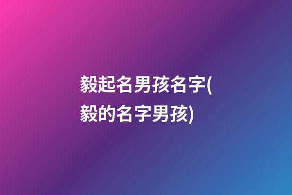 毅起名男孩名字(毅的名字男孩)