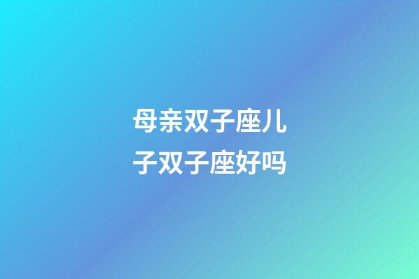 母亲双子座儿子双子座好吗-第1张-星座运势-玄机派