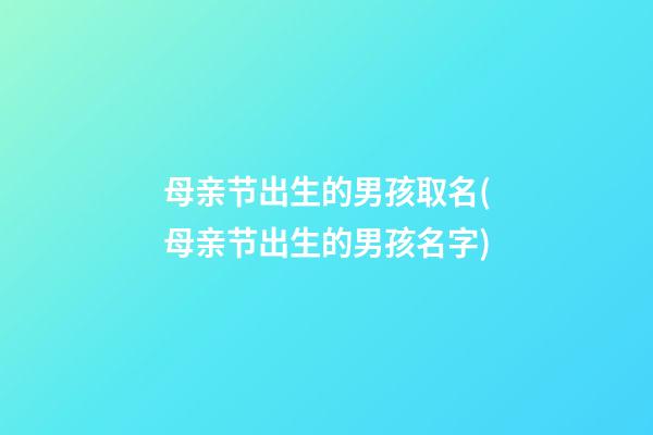母亲节出生的男孩取名(母亲节出生的男孩名字)