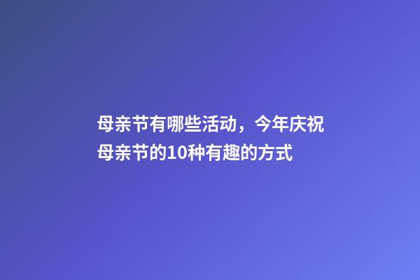 母亲节有哪些活动，今年庆祝母亲节的10种有趣的方式-第1张-观点-玄机派