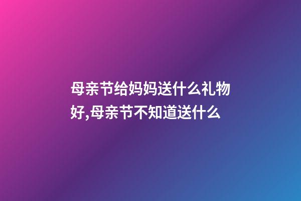 母亲节给妈妈送什么礼物好,母亲节不知道送什么-第1张-观点-玄机派