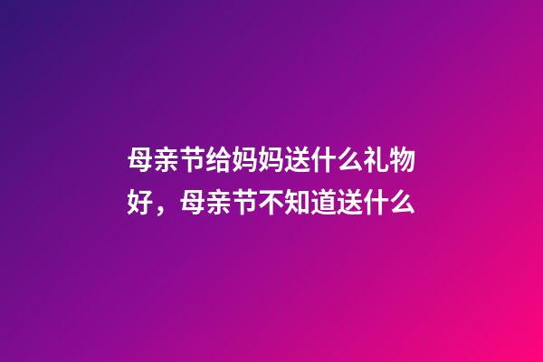 母亲节给妈妈送什么礼物好，母亲节不知道送什么-第1张-观点-玄机派