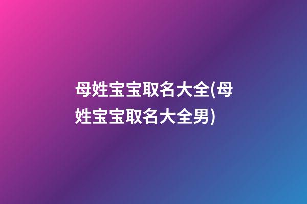 母姓宝宝取名大全(母姓宝宝取名大全男)