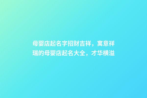母婴店起名字招财吉祥，寓意祥瑞的母婴店起名大全，才华横溢