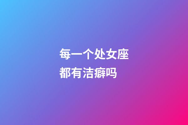 每一个处女座都有洁癖吗-第1张-星座运势-玄机派