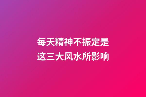 每天精神不振定是这三大风水所影响