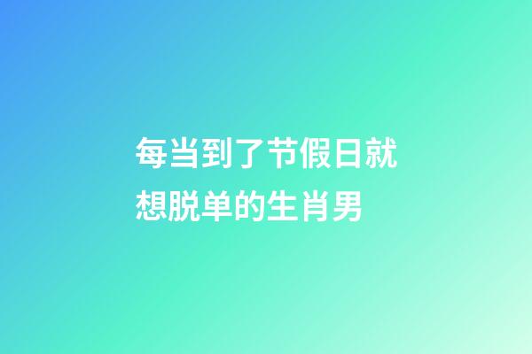 每当到了节假日就想脱单的生肖男