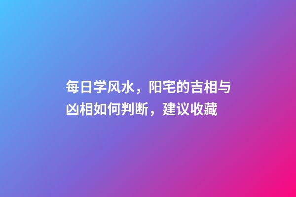 每日学风水，阳宅的吉相与凶相如何判断，建议收藏