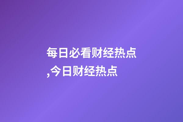 每日必看财经热点,今日财经热点-第1张-观点-玄机派
