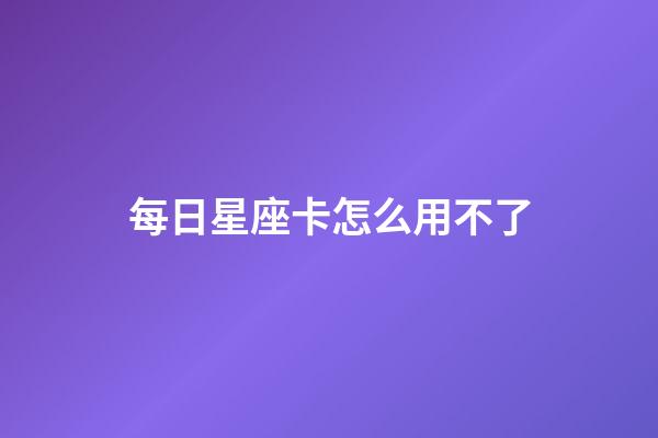 每日星座卡怎么用不了-第1张-星座运势-玄机派