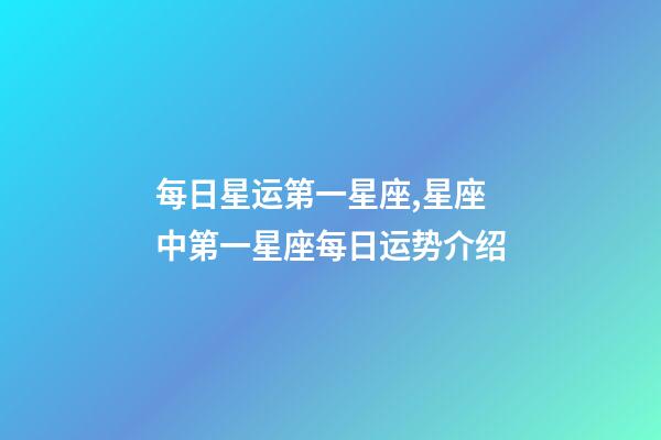 每日星运第一星座,星座中第一星座每日运势介绍-第1张-观点-玄机派
