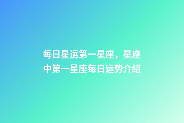 每日星运第一星座，星座中第一星座每日运势介绍-第1张-观点-玄机派