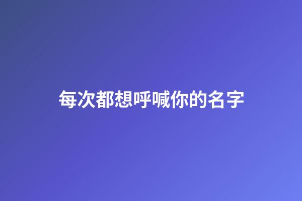 每次都想呼喊你的名字