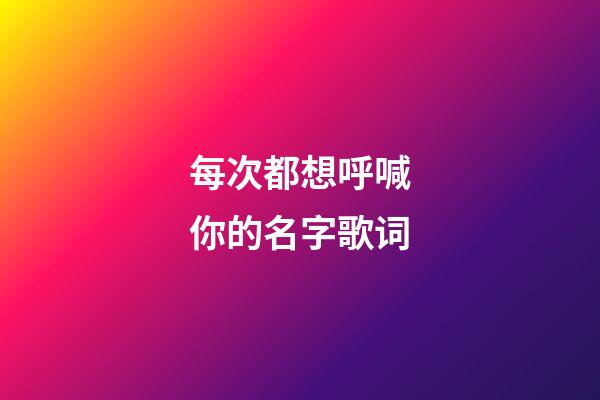 每次都想呼喊你的名字歌词