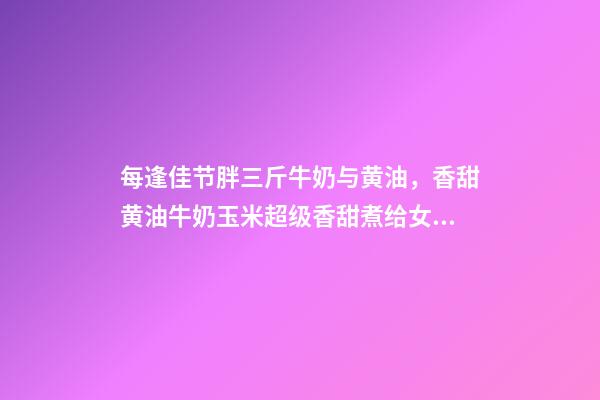 每逢佳节胖三斤牛奶与黄油，香甜黄油牛奶玉米超级香甜煮给女朋友吃吧~低卡有营养-第1张-观点-玄机派