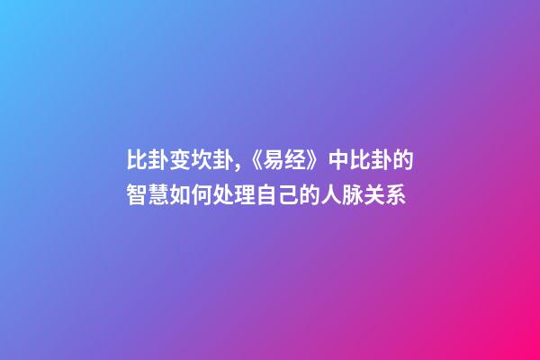 比卦变坎卦,《易经》中比卦的智慧如何处理自己的人脉关系-第1张-观点-玄机派