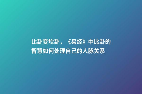 比卦变坎卦，《易经》中比卦的智慧如何处理自己的人脉关系-第1张-观点-玄机派
