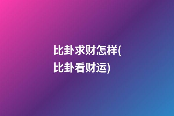 比卦求财怎样(比卦看财运)