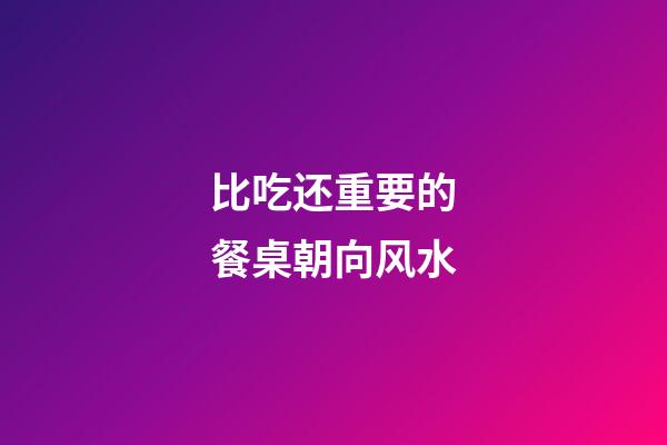 比吃还重要的餐桌朝向风水