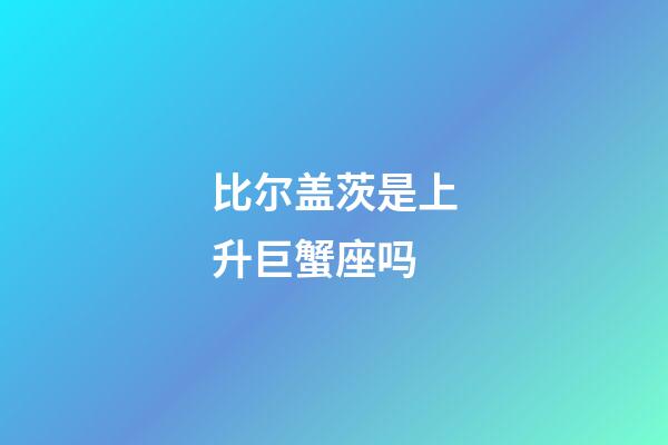 比尔盖茨是上升巨蟹座吗
