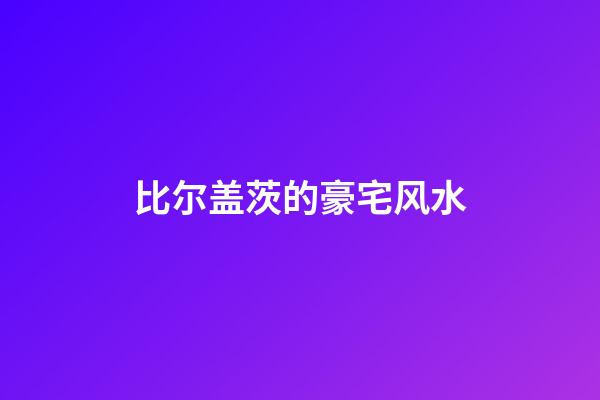比尔盖茨的豪宅风水