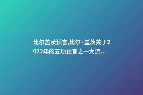 比尔盖茨预言,比尔·盖茨关于2022年的五项预言之一大流行最糟糕阶段结束-第1张-观点-玄机派