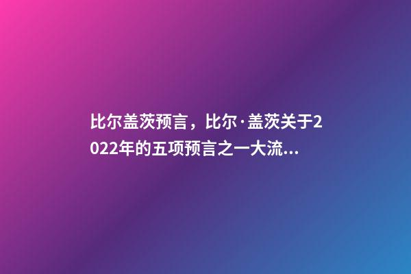 比尔盖茨预言，比尔·盖茨关于2022年的五项预言之一大流行最糟糕阶段结束-第1张-观点-玄机派