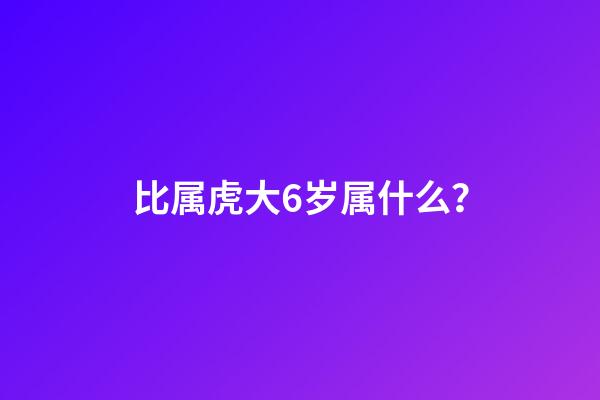 比属虎大6岁属什么？