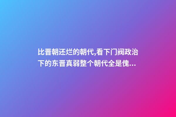 比晋朝还烂的朝代,看下门阀政治下的东晋真弱整个朝代全是傀儡皇帝-第1张-观点-玄机派