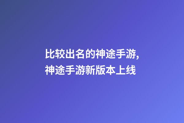 比较出名的神途手游,神途手游新版本上线-第1张-观点-玄机派