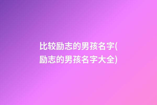 比较励志的男孩名字(励志的男孩名字大全)