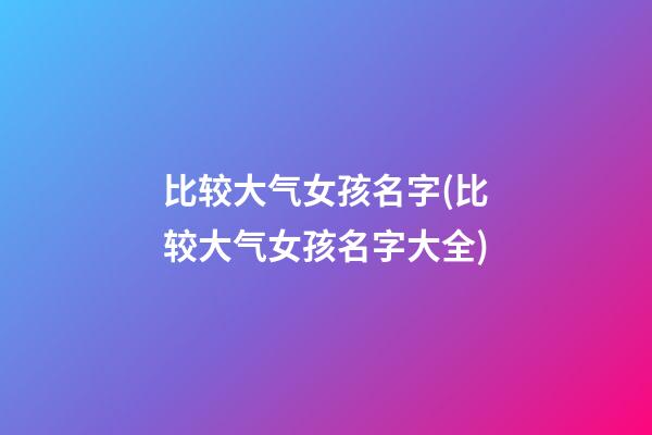 比较大气女孩名字(比较大气女孩名字大全)