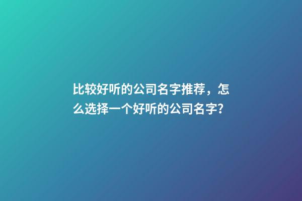 比较好听的公司名字推荐，怎么选择一个好听的公司名字？-第1张-公司起名-玄机派