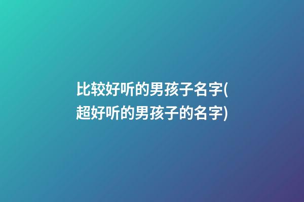 比较好听的男孩子名字(超好听的男孩子的名字)
