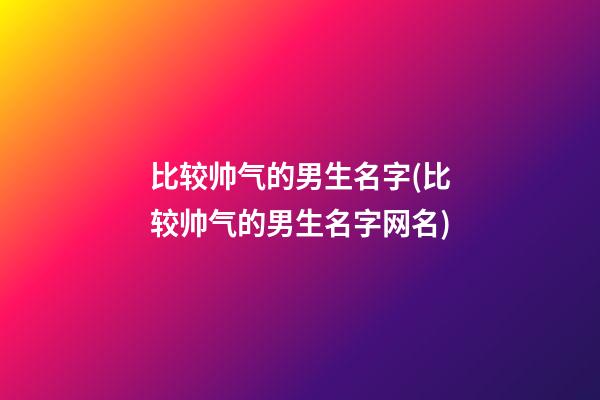 比较帅气的男生名字(比较帅气的男生名字网名)