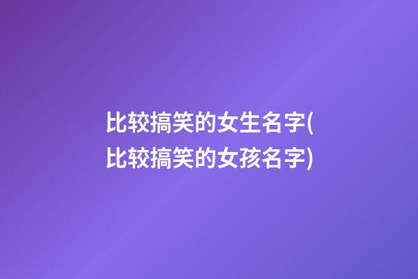 比较搞笑的女生名字(比较搞笑的女孩名字)